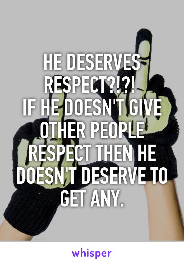 HE DESERVES RESPECT?!?! 
IF HE DOESN'T GIVE OTHER PEOPLE RESPECT THEN HE DOESN'T DESERVE TO GET ANY.