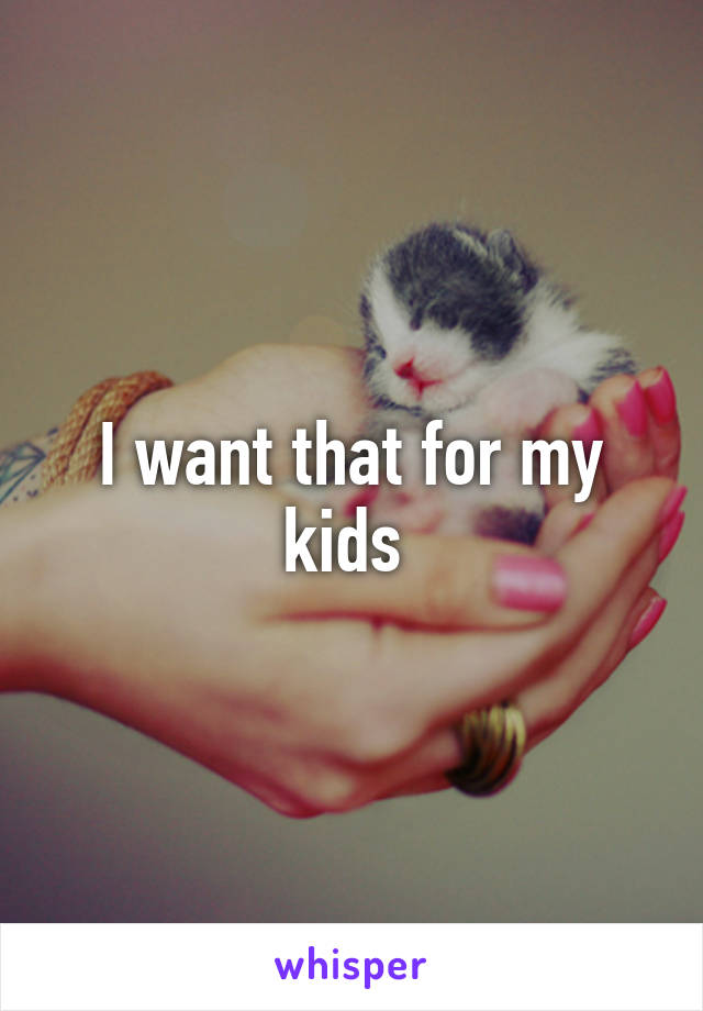 I want that for my kids 