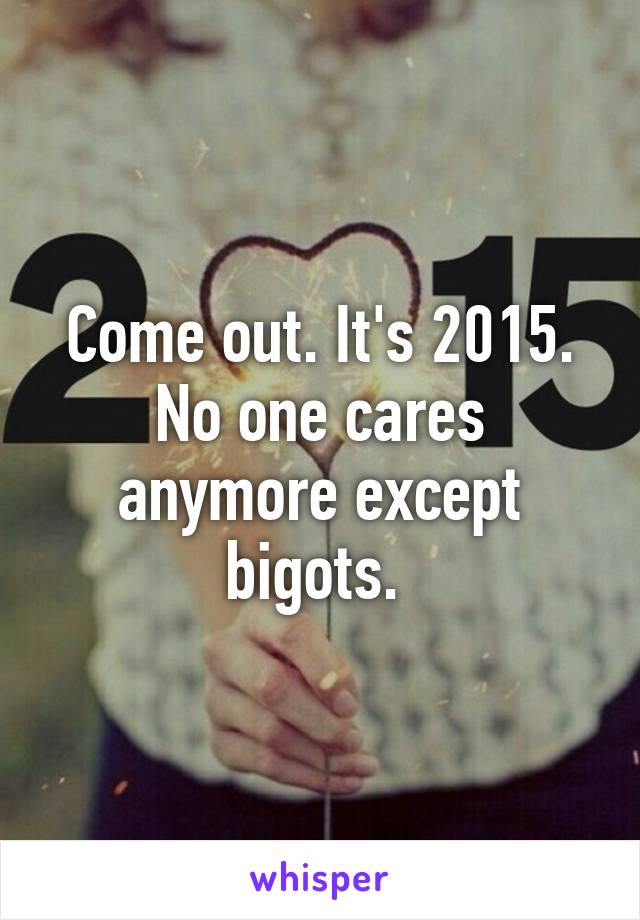 Come out. It's 2015. No one cares anymore except bigots. 