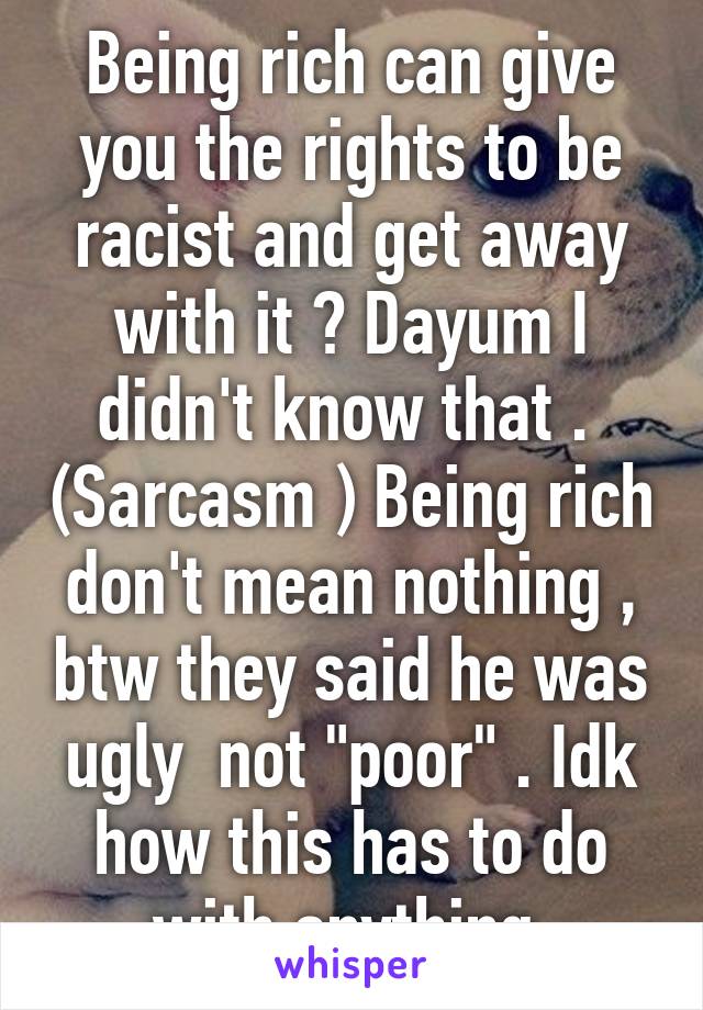 Being rich can give you the rights to be racist and get away with it ? Dayum I didn't know that .  (Sarcasm ) Being rich don't mean nothing , btw they said he was ugly  not "poor" . Idk how this has to do with anything 