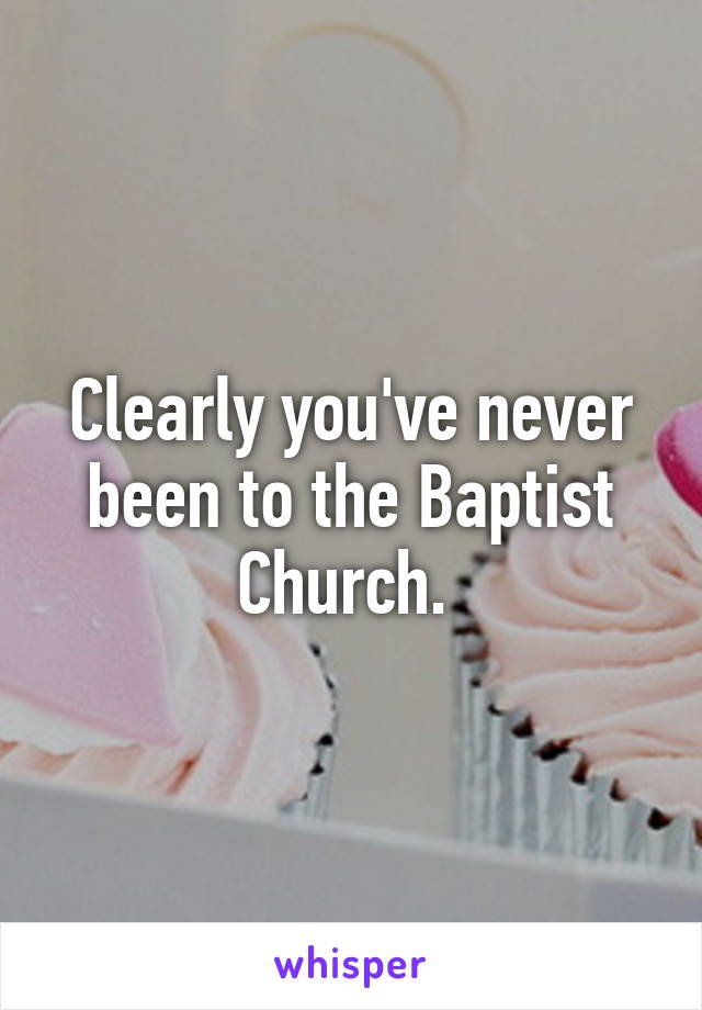 Clearly you've never been to the Baptist Church. 