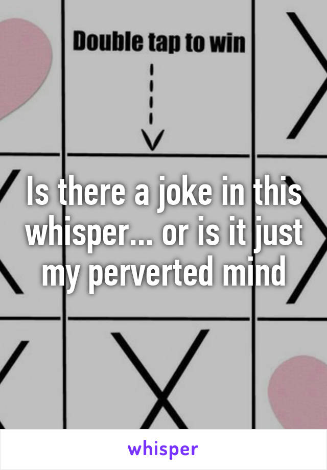 Is there a joke in this whisper... or is it just my perverted mind