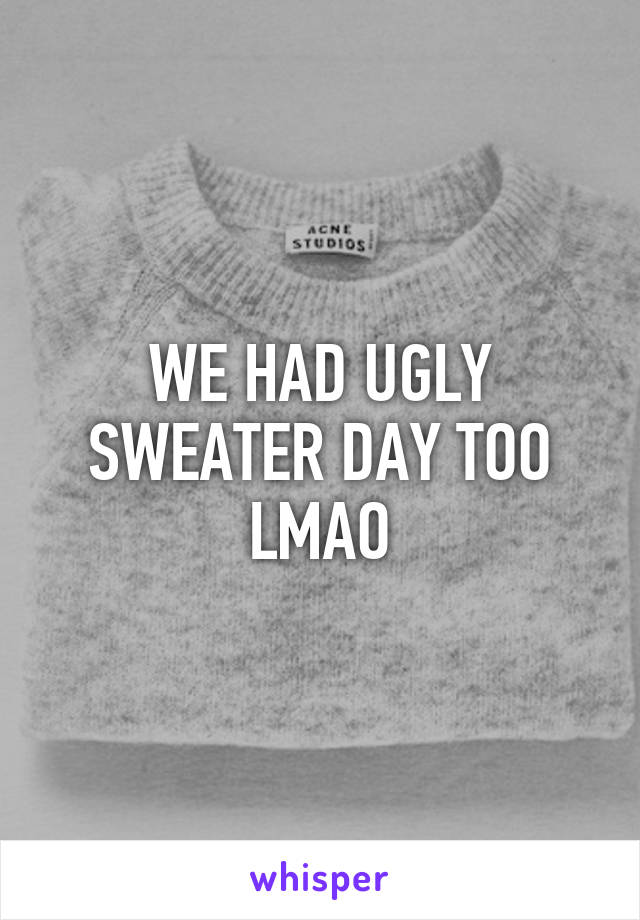 WE HAD UGLY SWEATER DAY TOO LMAO