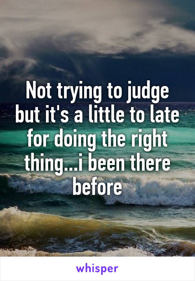 Not trying to judge but it's a little to late for doing the right thing...i been there before