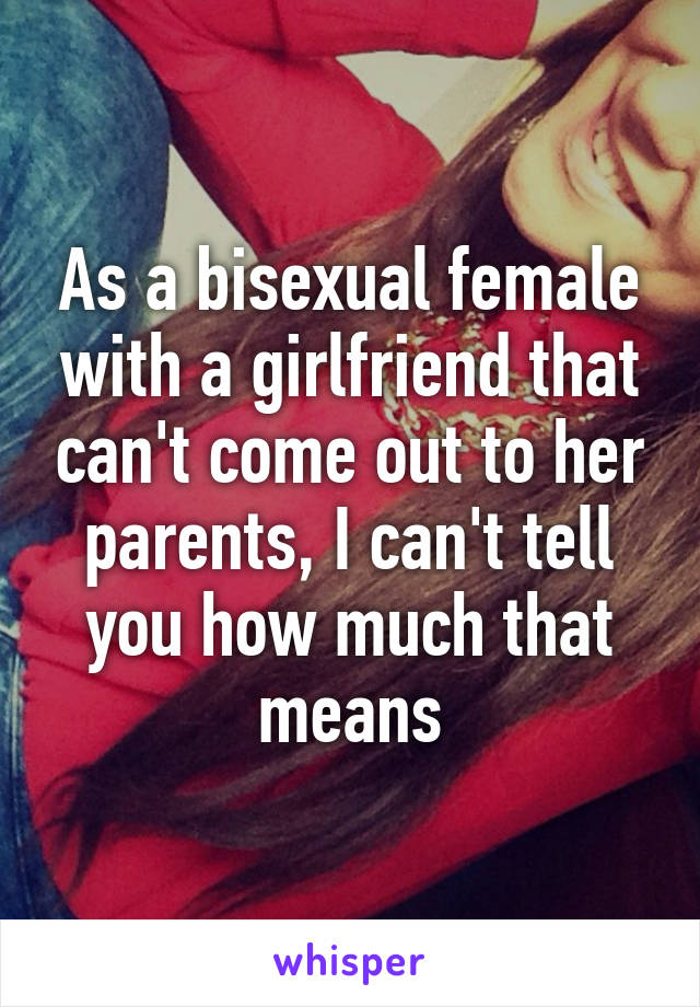 As a bisexual female with a girlfriend that can't come out to her parents, I can't tell you how much that means