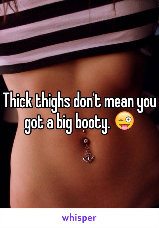 Thick thighs don't mean you got a big booty. 😜