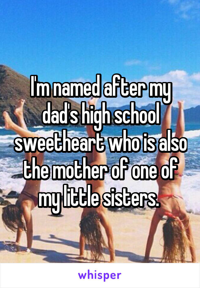 I'm named after my dad's high school sweetheart who is also the mother of one of my little sisters. 