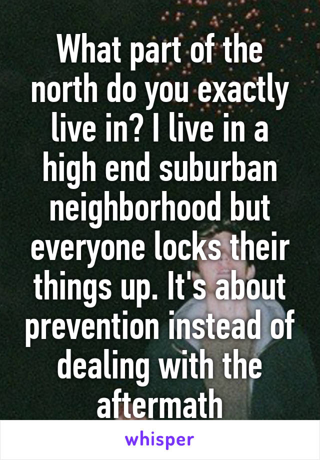 What part of the north do you exactly live in? I live in a high end suburban neighborhood but everyone locks their things up. It's about prevention instead of dealing with the aftermath