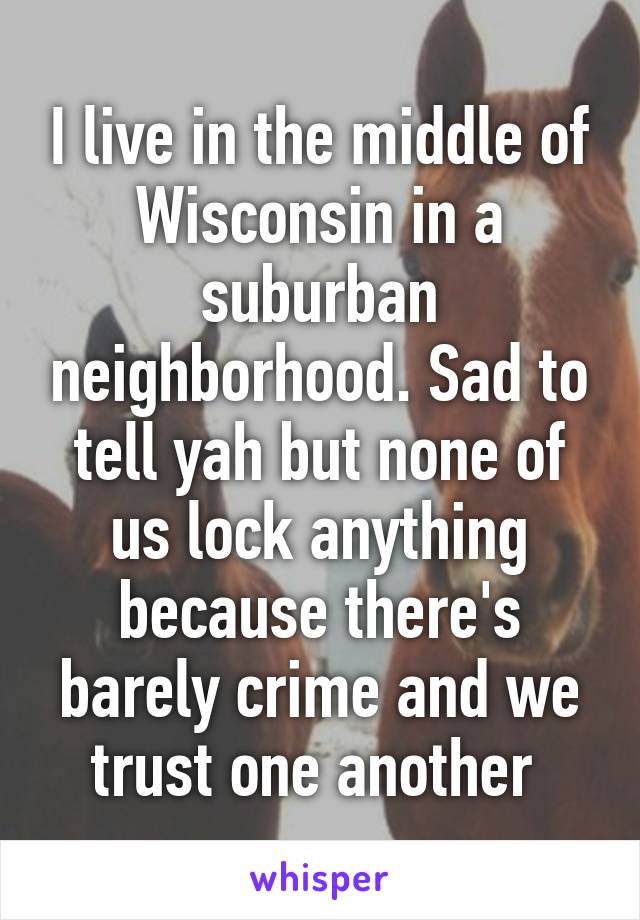 I live in the middle of Wisconsin in a suburban neighborhood. Sad to tell yah but none of us lock anything because there's barely crime and we trust one another 