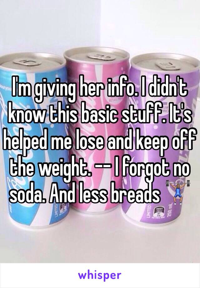 I'm giving her info. I didn't know this basic stuff. It's helped me lose and keep off the weight. -- I forgot no soda. And less breads 🏋🏽