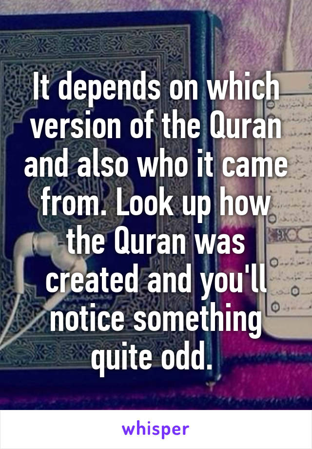 It depends on which version of the Quran and also who it came from. Look up how the Quran was created and you'll notice something quite odd. 