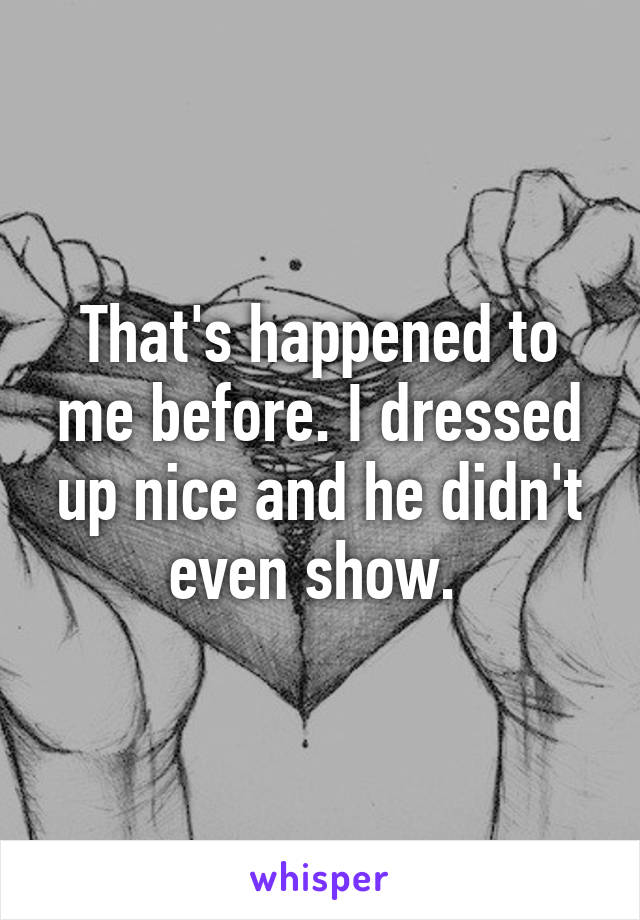 That's happened to me before. I dressed up nice and he didn't even show. 