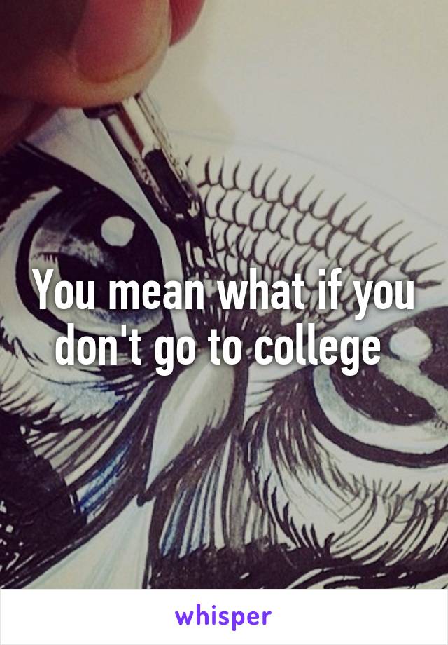 You mean what if you don't go to college 