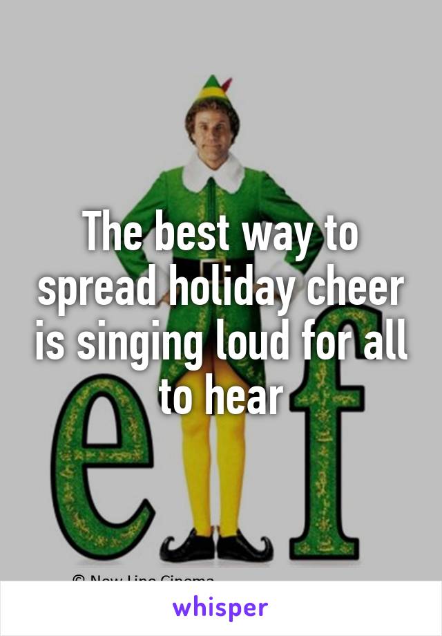 The best way to spread holiday cheer is singing loud for all to hear