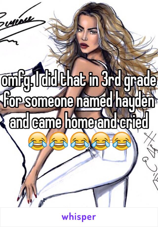 omfg. I did that in 3rd grade for someone named hayden and came home and cried 😂😂😂😂😂