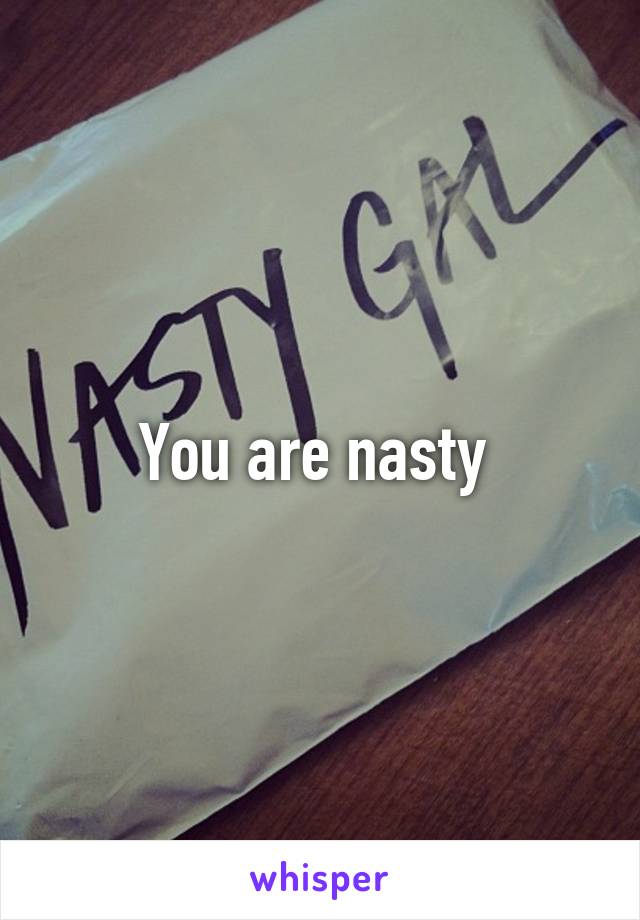 You are nasty 