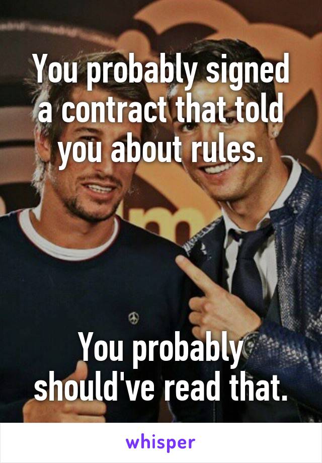 You probably signed a contract that told you about rules.




You probably should've read that.