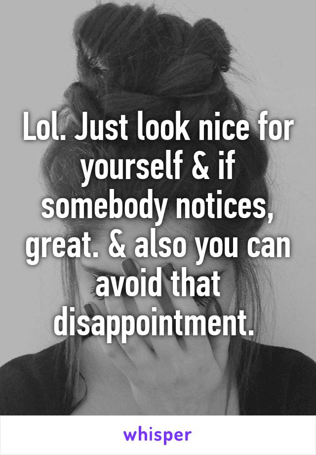 Lol. Just look nice for yourself & if somebody notices, great. & also you can avoid that disappointment. 