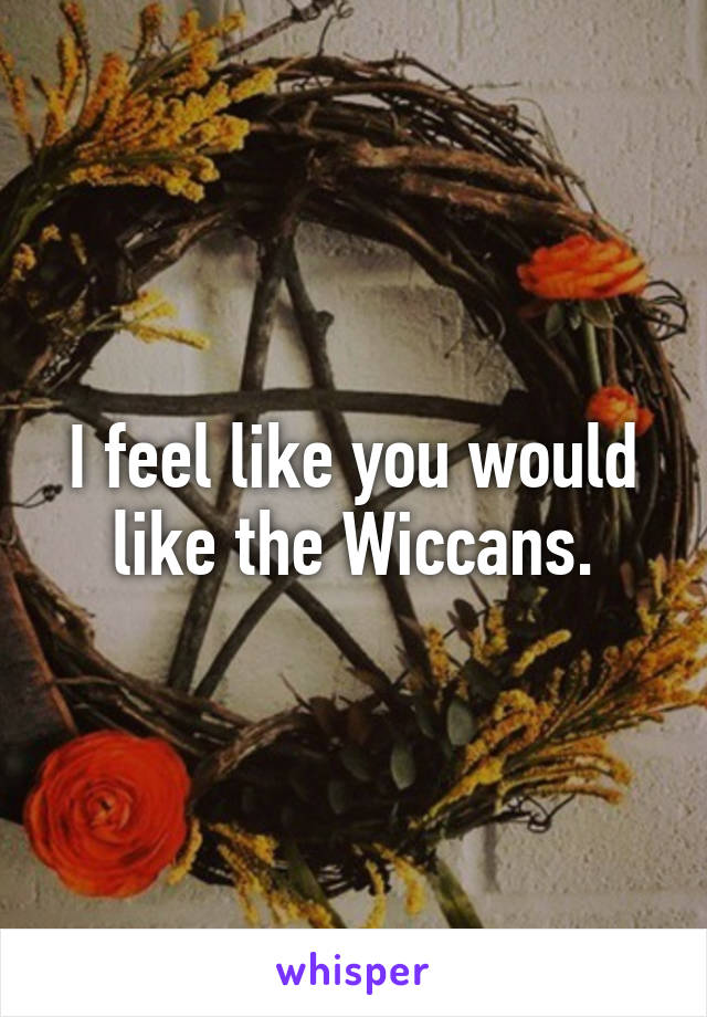 I feel like you would like the Wiccans.