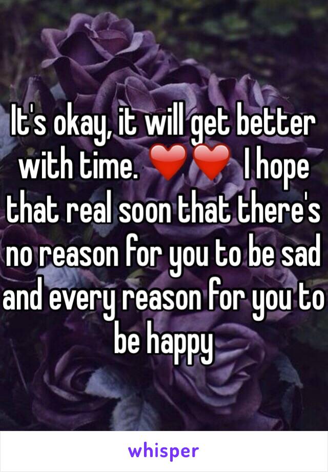 It's okay, it will get better with time. ❤️❤️  I hope that real soon that there's no reason for you to be sad and every reason for you to be happy 