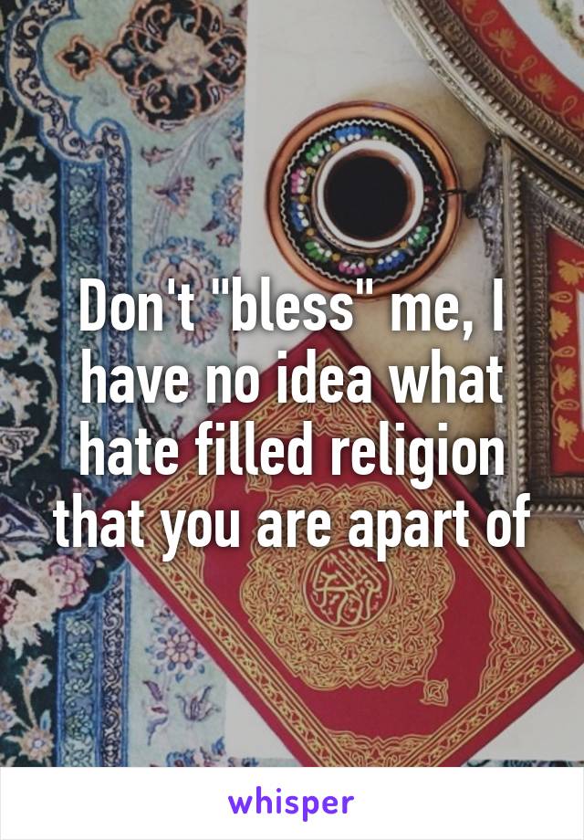 Don't "bless" me, I have no idea what hate filled religion that you are apart of