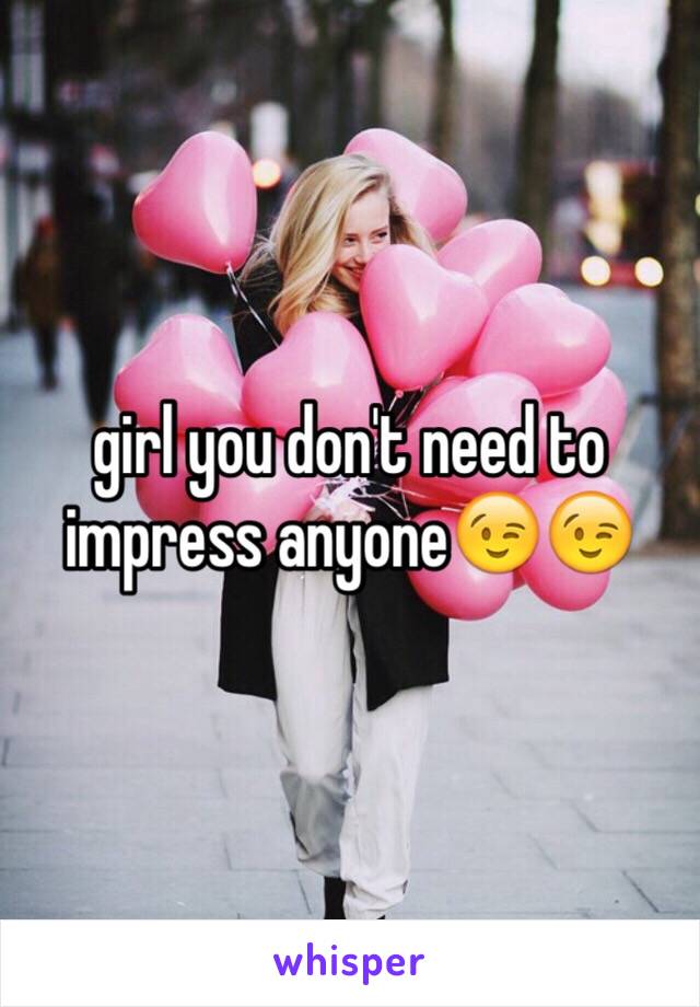 girl you don't need to impress anyone😉😉