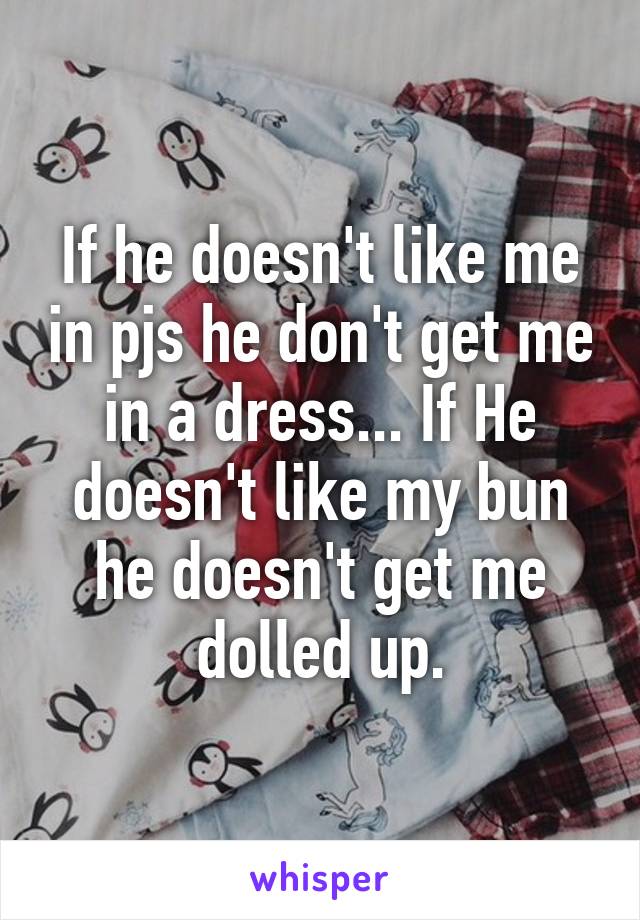 If he doesn't like me in pjs he don't get me in a dress... If He doesn't like my bun he doesn't get me dolled up.