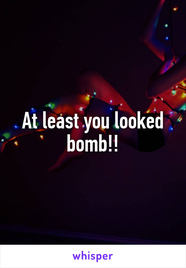 At least you looked bomb!!