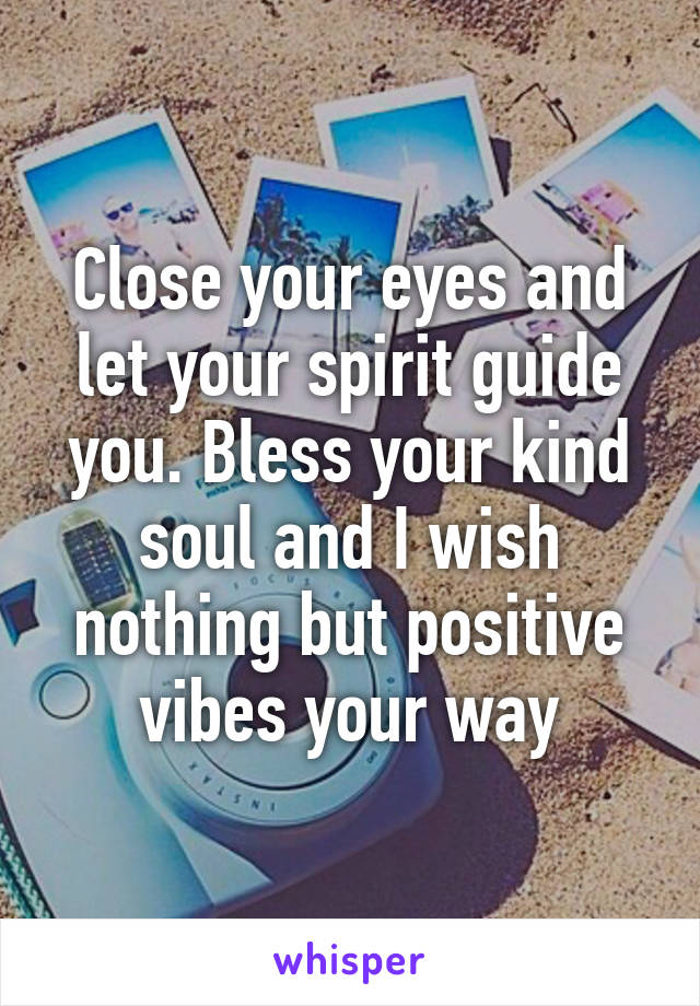 Close your eyes and let your spirit guide you. Bless your kind soul and I wish nothing but positive vibes your way