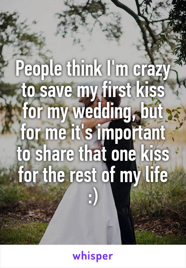 People think I'm crazy to save my first kiss for my wedding, but for me it's important to share that one kiss for the rest of my life :)