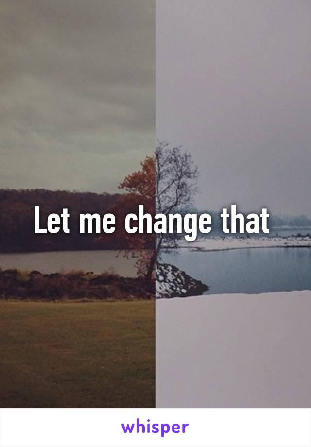 Let me change that 