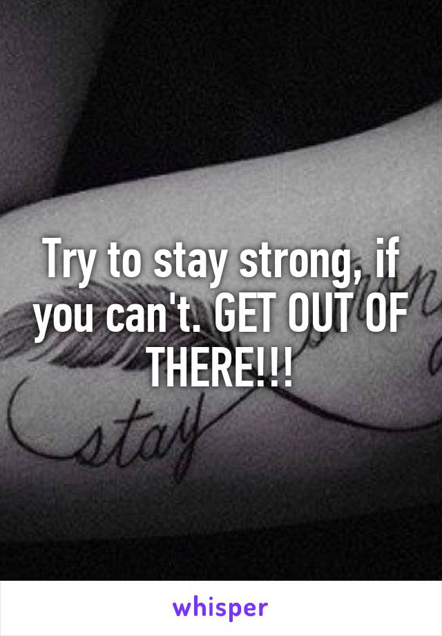 Try to stay strong, if you can't. GET OUT OF THERE!!!
