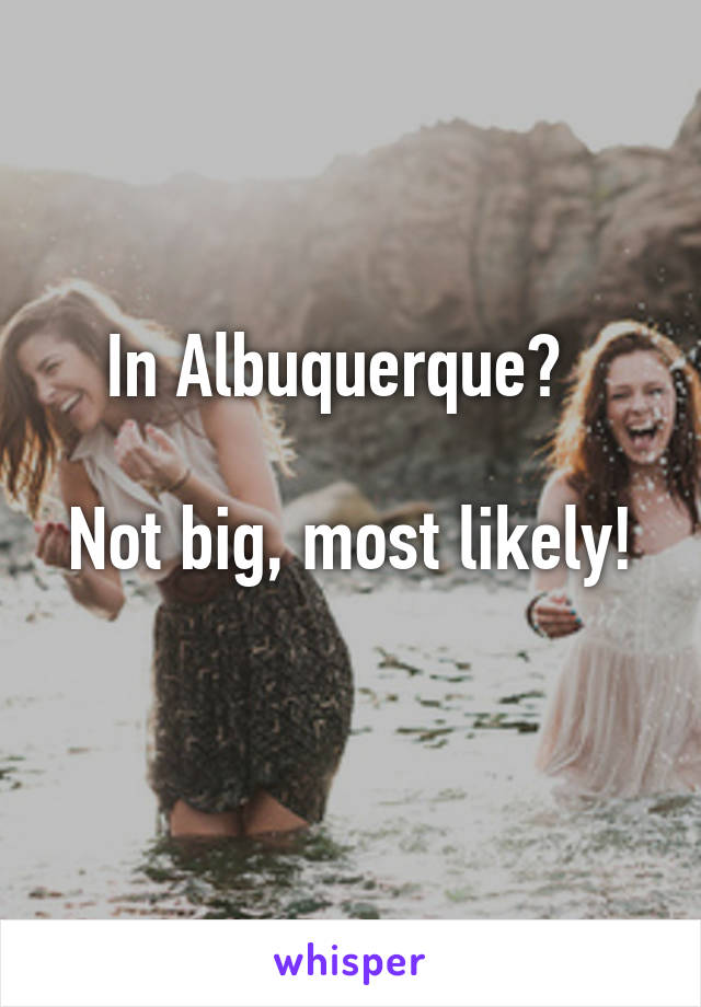 In Albuquerque?  

Not big, most likely! 