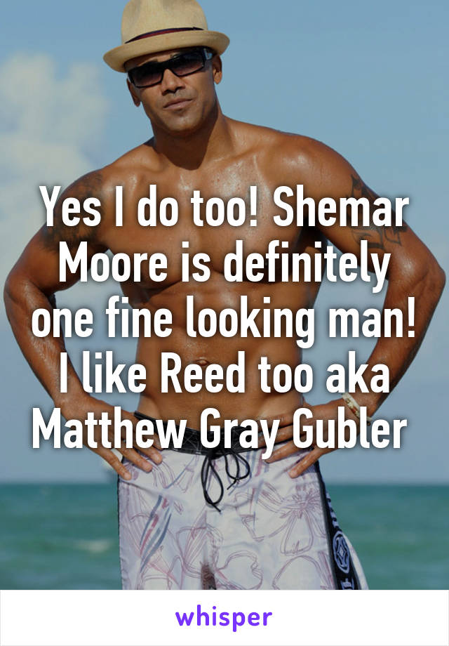 Yes I do too! Shemar Moore is definitely one fine looking man! I like Reed too aka Matthew Gray Gubler 