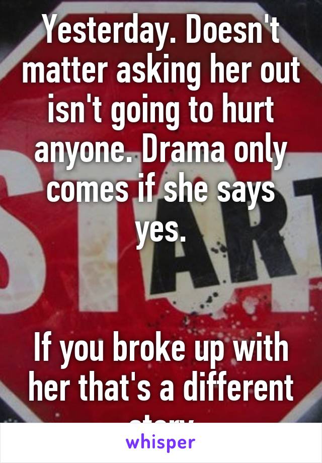 Yesterday. Doesn't matter asking her out isn't going to hurt anyone. Drama only comes if she says yes.


If you broke up with her that's a different story