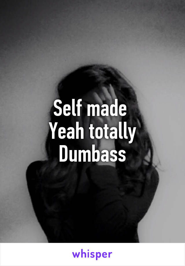 Self made 
Yeah totally Dumbass