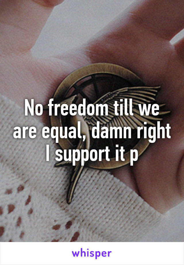 No freedom till we are equal, damn right I support it p