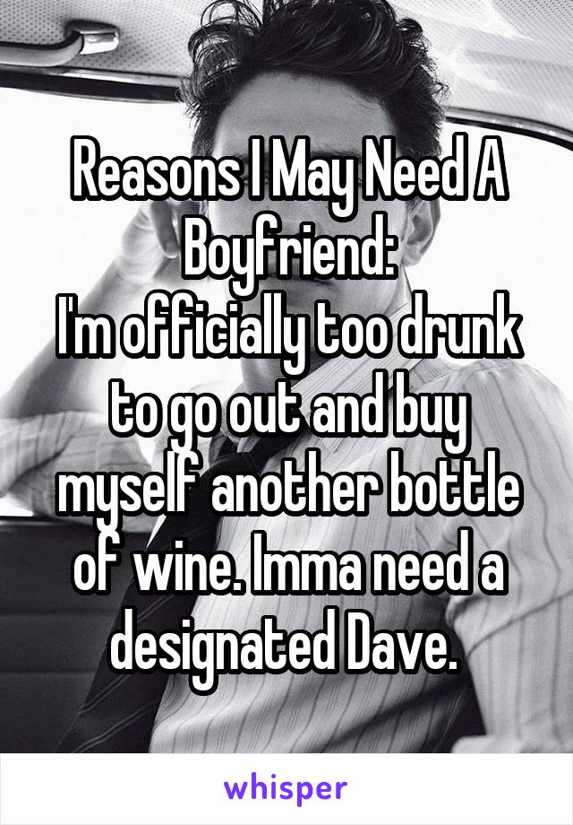Reasons I May Need A Boyfriend:
I'm officially too drunk to go out and buy myself another bottle of wine. Imma need a designated Dave. 