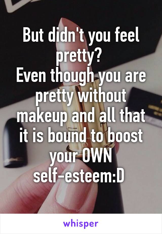 But didn't you feel pretty? 
Even though you are pretty without makeup and all that it is bound to boost your OWN self-esteem:D 
