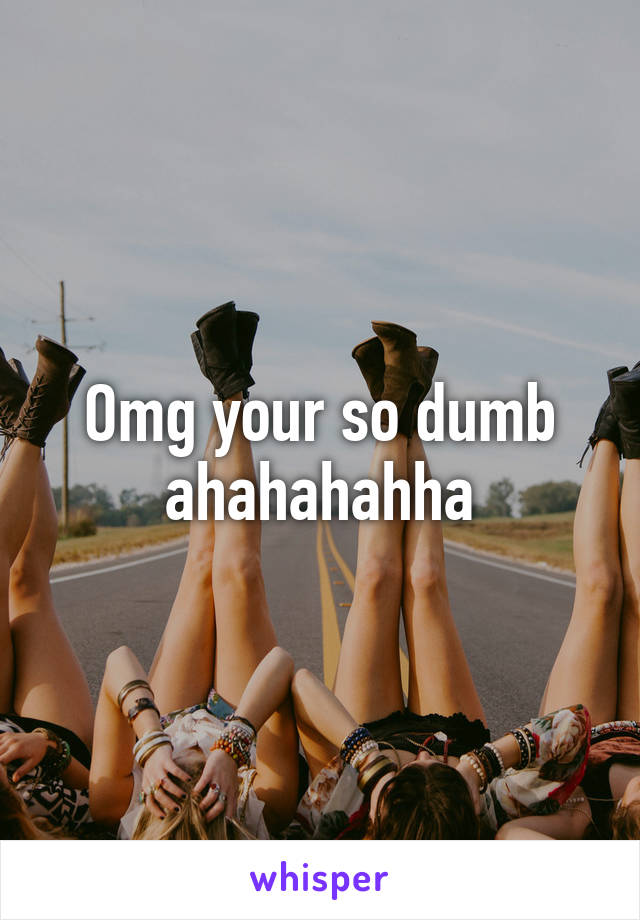 Omg your so dumb ahahahahha