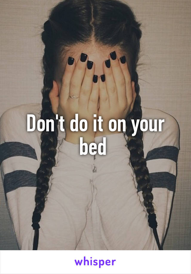 Don't do it on your bed 