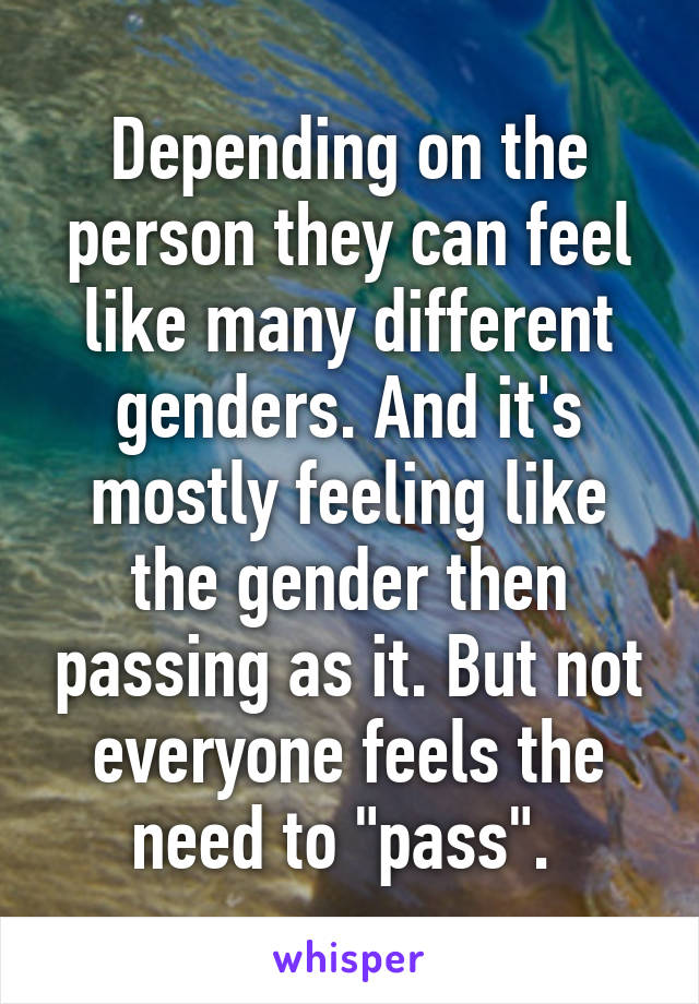 Depending on the person they can feel like many different genders. And it's mostly feeling like the gender then passing as it. But not everyone feels the need to "pass". 