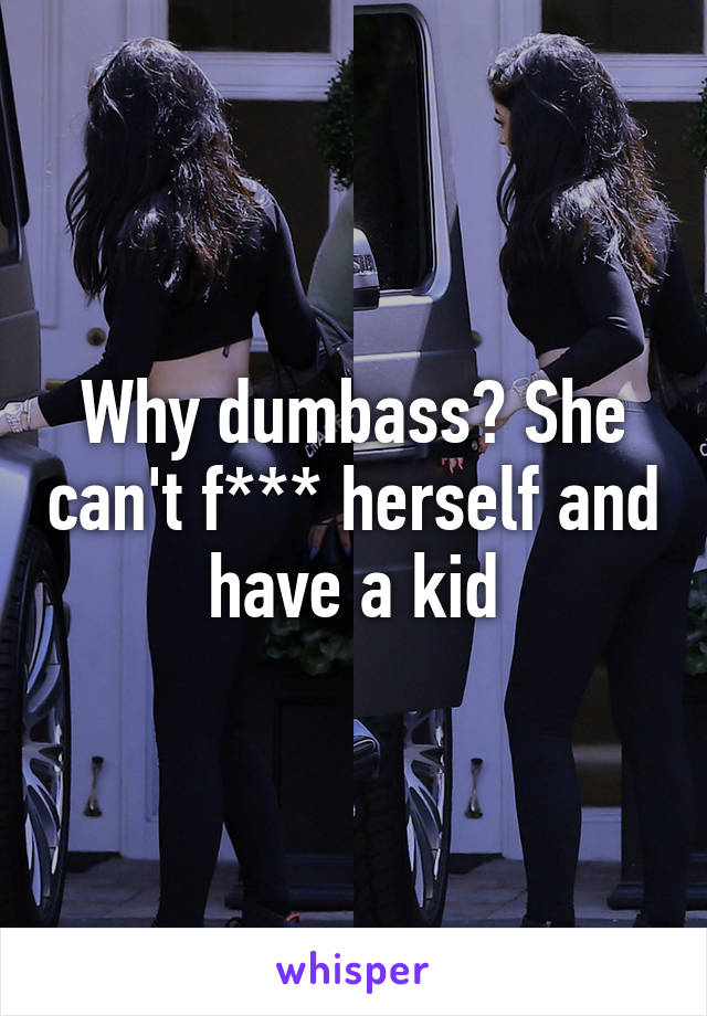 Why dumbass? She can't f*** herself and have a kid