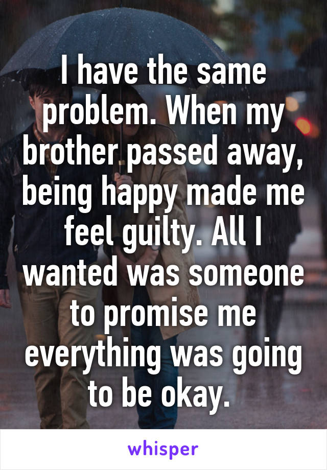 I have the same problem. When my brother passed away, being happy made me feel guilty. All I wanted was someone to promise me everything was going to be okay. 