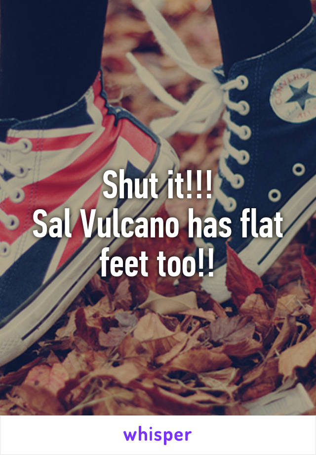 Shut it!!!
Sal Vulcano has flat feet too!!