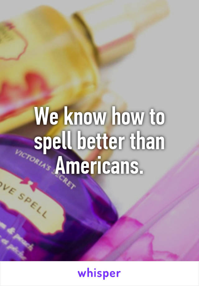 We know how to spell better than Americans.