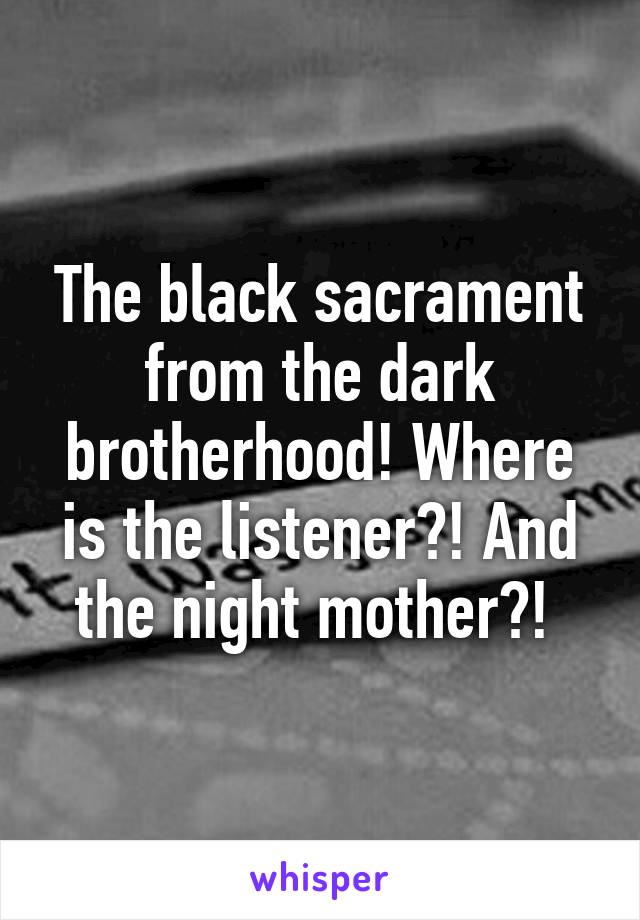 The black sacrament from the dark brotherhood! Where is the listener?! And the night mother?! 