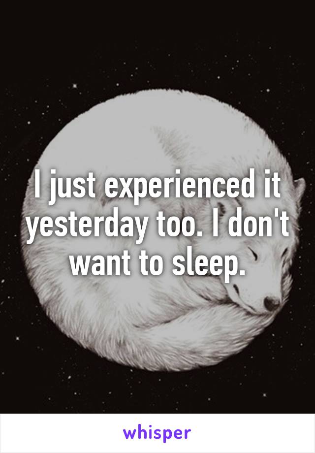 I just experienced it yesterday too. I don't want to sleep.