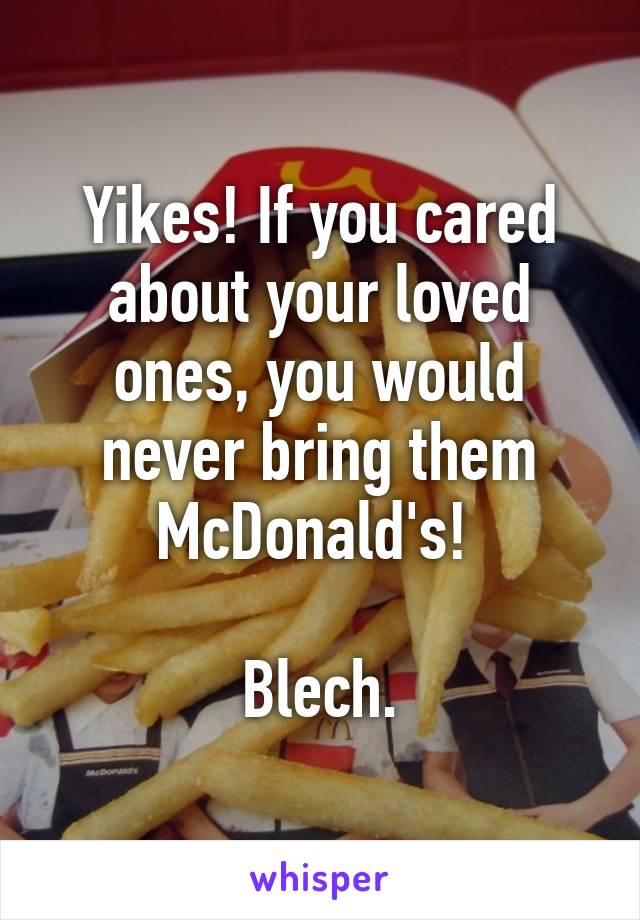 Yikes! If you cared about your loved ones, you would never bring them McDonald's! 

Blech.