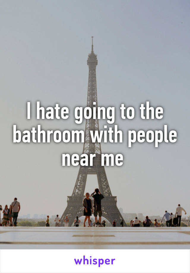 I hate going to the bathroom with people near me 